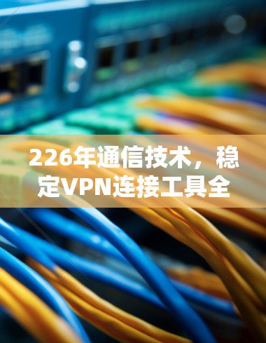 226年通信技术，稳定VPN连接工具全面解析