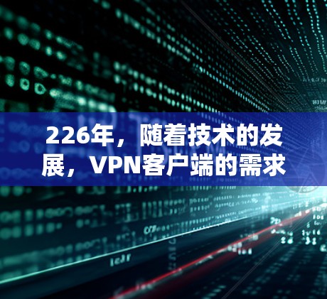 226年，随着技术的发展，VPN客户端的需求也在不断增加。为了提供一个稳定的VPN体验，以下是一些推荐的226年的VPN客户端，这些客户端通常支持最新的加密协议和技术，确保了数据的安全和隐私
