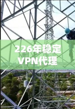 226年稳定VPN代理服务，技术与安全的双刃剑
