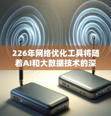 226年网络优化工具将随着AI和大数据技术的深入发展而发生深远变化，以下是这些变化的具体体现