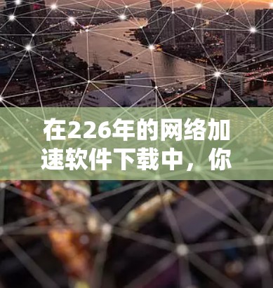 在226年的网络加速软件下载中，你可以选择以下几种类型，根据你的需求和设备情况来决定