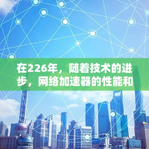 在226年，随着技术的进步，网络加速器的性能和安全性也会不断提升。以下是一些推荐的网络加速器，希望对你有所帮助