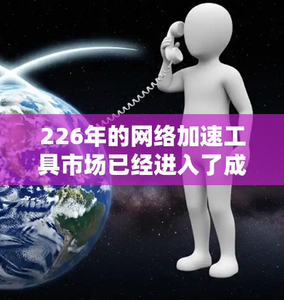 226年的网络加速工具市场已经进入了成熟期，许多用户开始转向更先进的技术和功能。以下是对226年网络加速工具的性能综合评测，涵盖了性能、易用性、功能、兼容性和其他重要因素