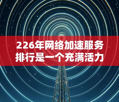 226年网络加速服务排行是一个充满活力且多样化的领域，主要由多家科技公司和平台参与其中。这些服务旨在提升用户在网络上的体验，优化流量分配和带宽使用。以下是该排行的详细分析