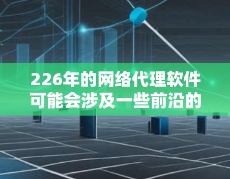 226年的网络代理软件可能会涉及一些前沿的技术和趋势，特别是在人工智能、云计算、物联网、增强现实（AR）和虚拟现实（VR）等领域的结合。以下是一些可能的未来网络代理软件的发展方向和特点