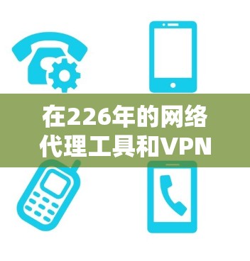 在226年的网络代理工具和VPN服务中，选择最适合你的产品需要综合考虑你的使用场景、需求和预算。以下是详细的分析和建议