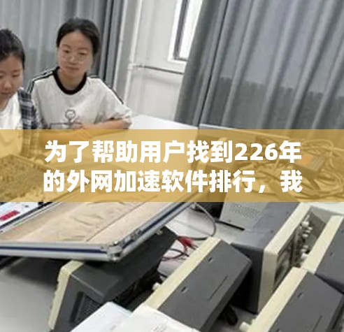 为了帮助用户找到226年的外网加速软件排行，我整理了以下推荐，这些软件在性能、功能和适用场景上各有特色，适合不同的用户需求