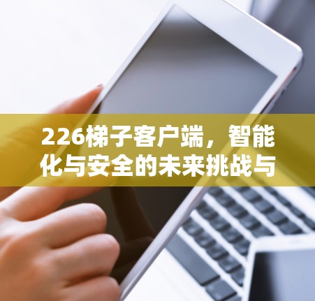 226<strong>梯子</strong>客户端，智能化与安全的未来挑战与机遇