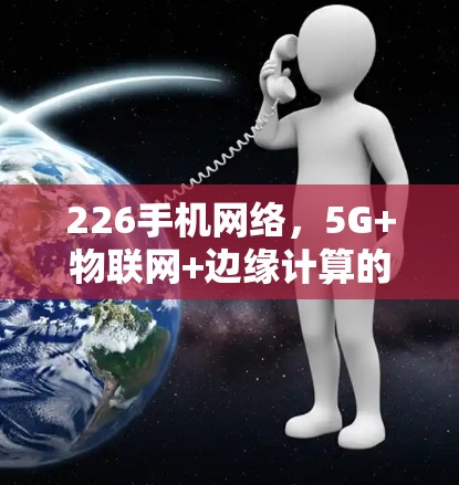 226手机网络，5G+物联网+边缘计算的时代