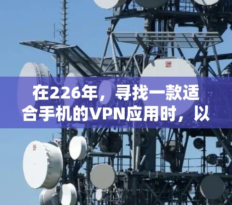 在226年,寻找一款适合手机的VPN应用时,以下是一些推荐的选择,涵盖了不同需求和预算的选项 在226年,寻找一款适合手机的VPN应用时,以下是一些推荐的选择,涵盖了不同需求和预算的选项
