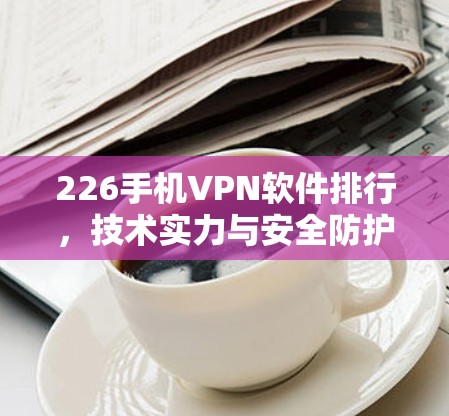 226手机VPN软件排行，技术实力与安全防护并重