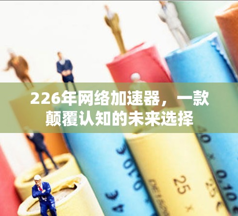 226年网络加速器，一款颠覆认知的未来选择