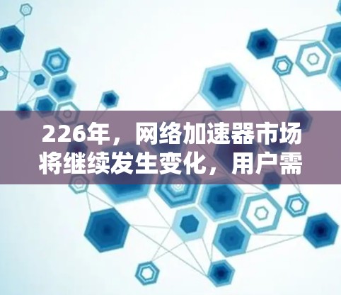226年，网络加速器市场将继续发生变化，用户需求和使用场景也在不断变化。为了帮助你更好地了解226年热门网络加速器的选择，以下是一份详细的试用评测
