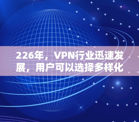 226年，VPN行业迅速发展，用户可以选择多样化的工具，满足不同的需求。以下是226年热门VPN下载体验的整理