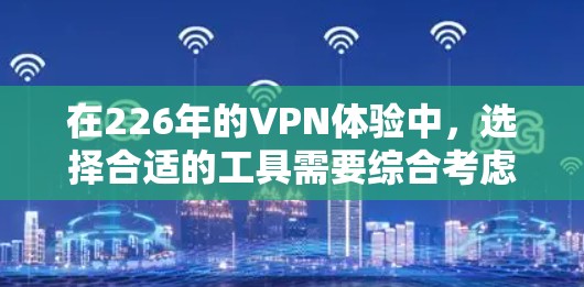 在226年的VPN体验中，选择合适的工具需要综合考虑安全性、加密算法、稳定性、界面设计以及用户反馈等因素。以下是对这些工具的详细介绍，帮助你做出明智的选择