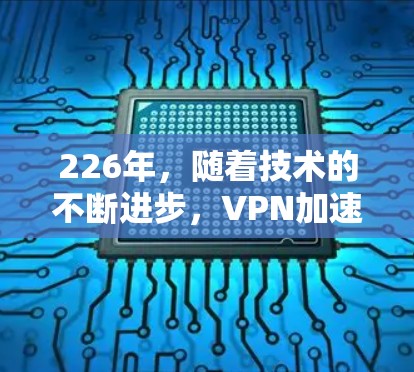 226年，随着技术的不断进步，VPN加速器的选择变得越来越重要。以下是226年热门VPN加速器的推荐，帮助您找到最适合您的选择
