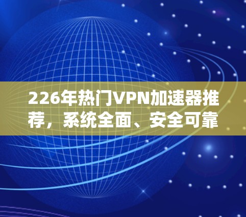 226年热门VPN加速器推荐，系统全面、安全可靠、高可用性