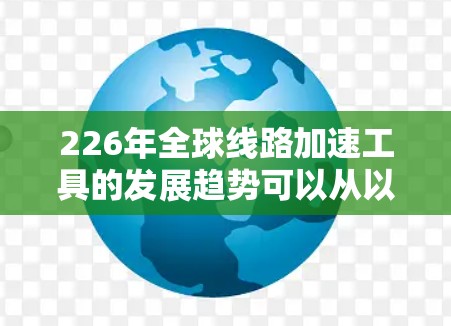 226年全球线路加速工具的发展趋势可以从以下几个方面进行分析
