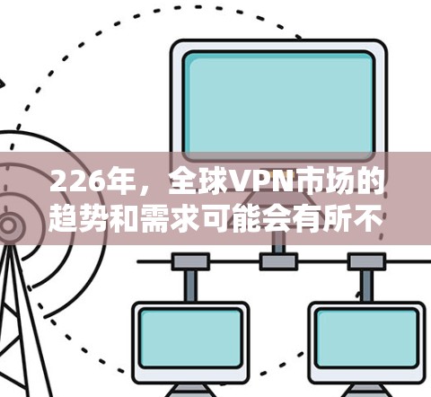 226年，全球VPN市场的趋势和需求可能会有所不同，因为技术不断进步，加密算法的更新速度和安全性会增强，全球VPN的安全性也会提高。以下是226年全球VPN的推荐方向和重点
