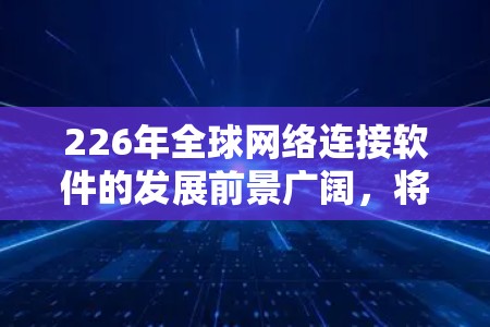 226年全球网络连接软件的发展前景广阔，将主要体现在以下几个方面