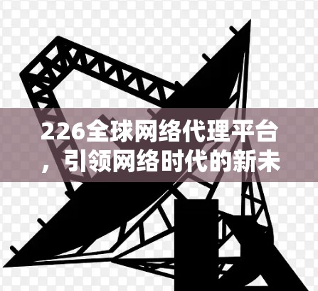 226全球网络代理平台，引领网络时代的新未来