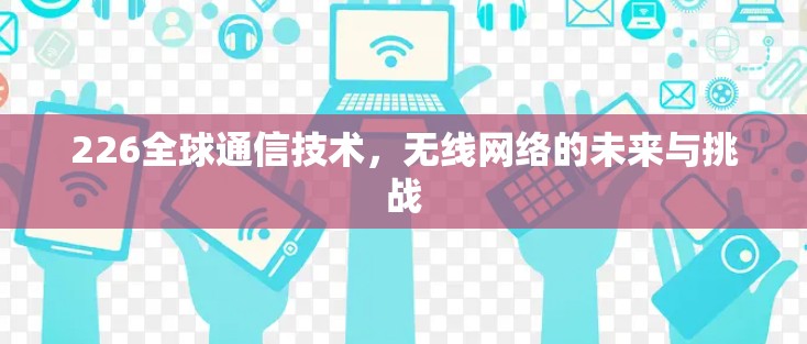 226全球通信技术,无线网络的未来与挑战 226全球通信技术,无线网络的未来与挑战