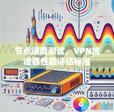节点速度测试，VPN加速器性能评估标准