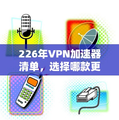 226年VPN加速器清单，选择哪款更适合你？