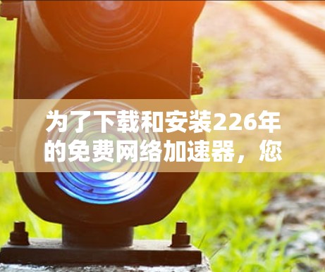 为了下载和安装226年的免费网络加速器，您可以按照以下步骤进行