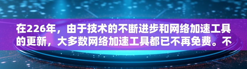 在226年，由于技术的不断进步和网络加速工具的更新，大多数网络加速工具都已不再免费。不过，如果你希望在226年获得免费网络加速工具，可以参考以下推荐