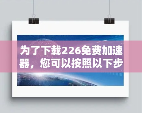 为了下载226免费加速器，您可以按照以下步骤进行