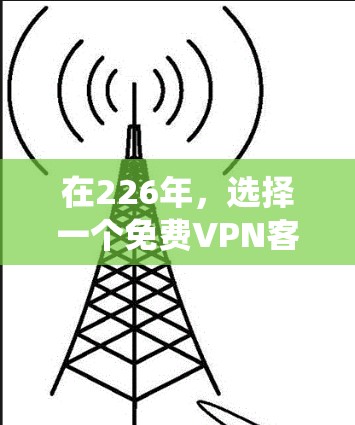 在226年，选择一个免费VPN客户端时，以下是一些系统性地推荐
