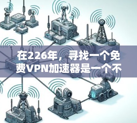 在226年，寻找一个免费VPN加速器是一个不错的选择，尤其是对于对网络速度有较高要求的用户。以下是一个详细的226年免费VPN加速器下载和安装使用体验分享，涵盖了几个常用的工具