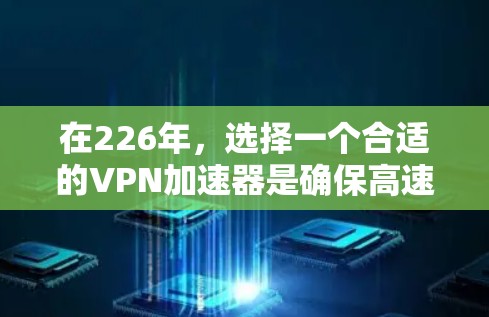 在226年，选择一个合适的VPN加速器是确保高速节点下载的关键。以下是一些推荐，基于你的需求和考虑因素