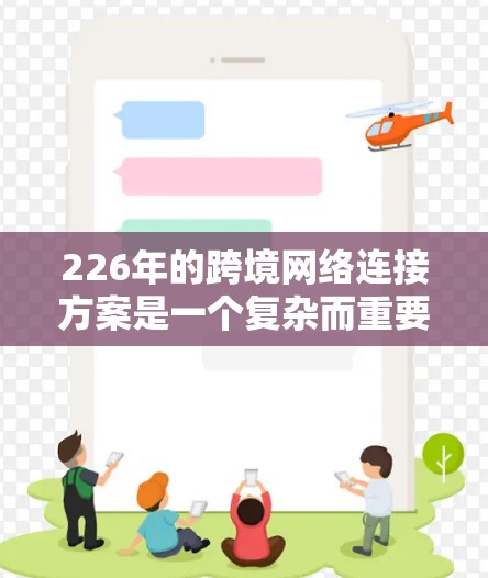 226年的跨境网络连接方案是一个复杂而重要的项目，旨在促进各国之间的高效数据流动和网络连接。以下是对这一主题的详细分析和建议
