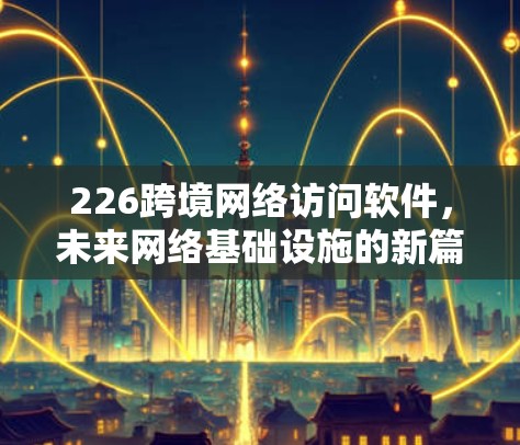 226跨境网络访问软件，未来网络基础设施的新篇章
