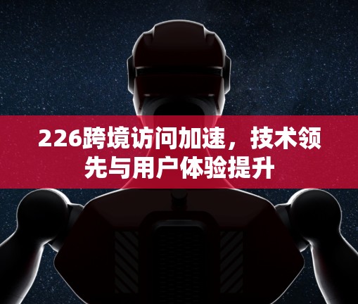 226跨境访问加速,技术领先与用户体验提升 226跨境访问加速,技术领先与用户体验提升