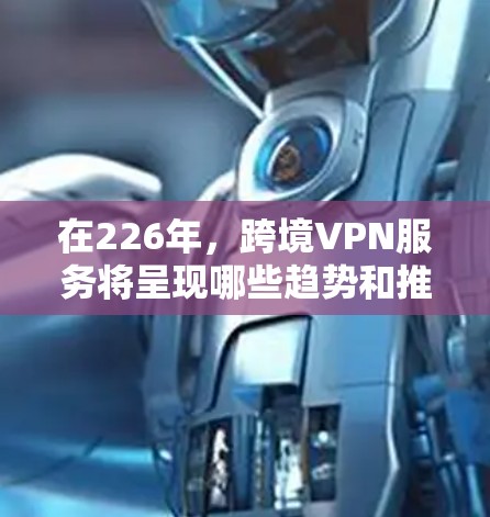 在226年，跨境VPN服务将呈现哪些趋势和推荐？以下是一些关键点和推荐，帮助您做出明智的选择
