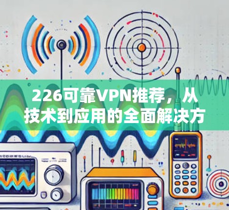 226可靠VPN推荐，从技术到应用的全面解决方案