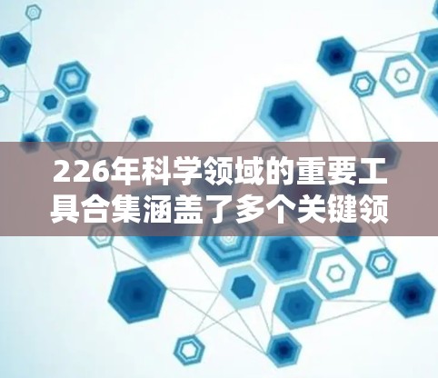 226年科学领域的重要工具合集涵盖了多个关键领域,以下是一些主要工具及其适用性 226年科学领域的重要工具合集涵盖了多个关键领域,以下是一些主要工具及其适用性