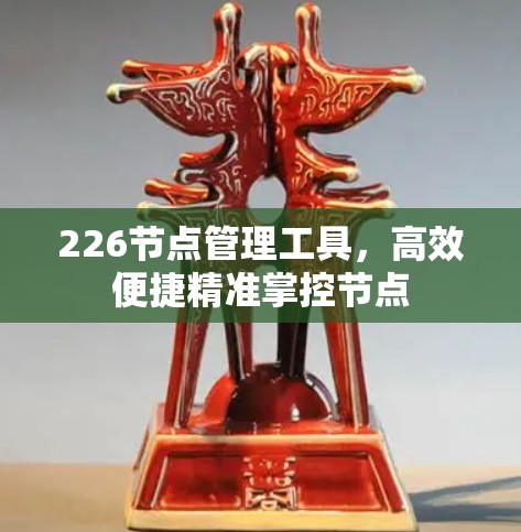 226节点管理工具,高效便捷精准掌控节点 226节点管理工具,高效便捷精准掌控节点