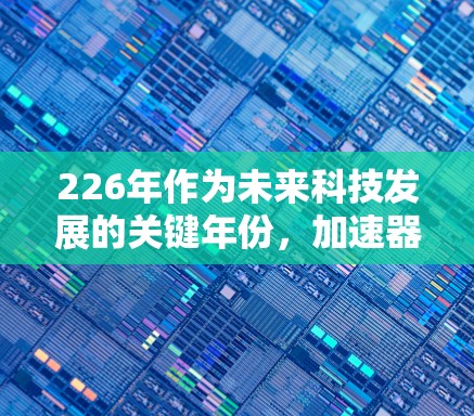 226年作为未来科技发展的关键年份，加速器技术的最新版将进一步推动高性能计算和人工智能的发展。以下是对226加速器最新版的详细介绍