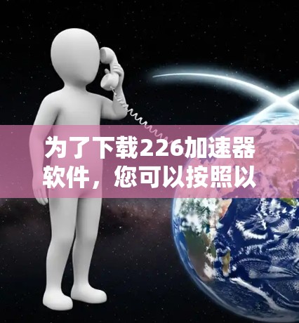 为了下载226加速器软件，您可以按照以下步骤进行操作