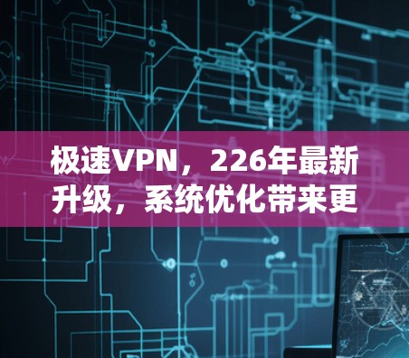 极速VPN，226年最新升级，系统优化带来更快网络体验