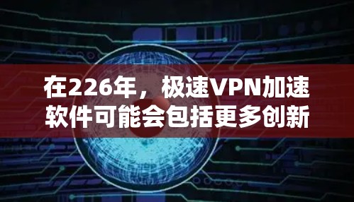 在226年，极速VPN加速软件可能会包括更多创新功能，以满足用户对高效、安全和可靠的VPN需求。以下是一些可能的加速软件类型和特点，以及在226年可能会出现的创新趋势