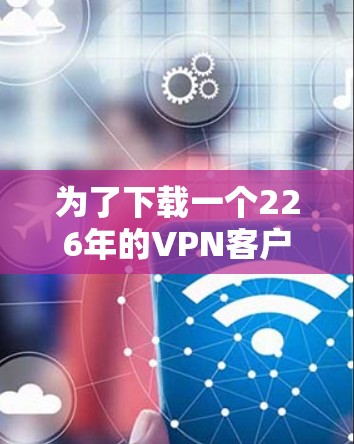 为了下载一个226年的VPN客户端，以下是一些推荐的选择和步骤