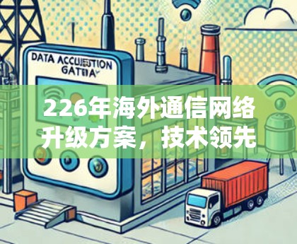 226年海外通信网络升级方案，技术领先与性能优化