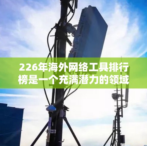 226年海外网络工具排行榜是一个充满潜力的领域，特别是在技术进步和市场需求不断增长的背景下。以下是一些可能在226年备受关注的海外网络工具排行榜