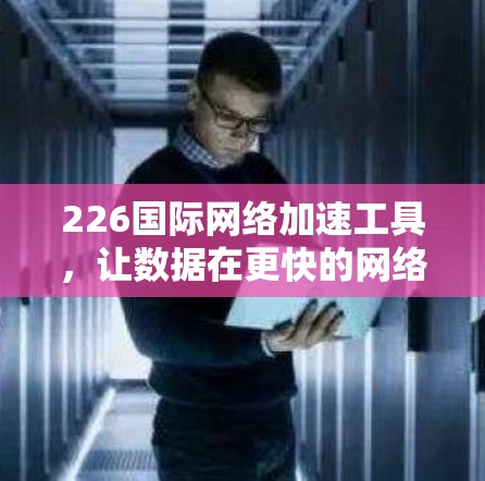 226国际网络加速工具，让数据在更快的网络中传输