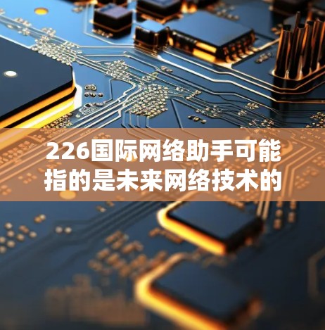 226国际网络助手可能指的是未来网络技术的展望或相关解决方案。在226年，随着人工智能、5G网络、分布式计算和边缘计算的发展，全球将面临前所未有的网络挑战和机遇。以下是关于这一主题的一些关键点